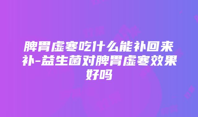 脾胃虚寒吃什么能补回来补-益生菌对脾胃虚寒效果好吗