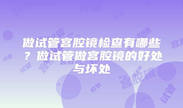 做试管宫腔镜检查有哪些？做试管做宫腔镜的好处与坏处