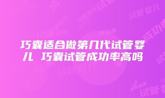 巧囊适合做第几代试管婴儿 巧囊试管成功率高吗