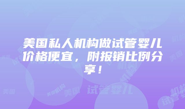 美国私人机构做试管婴儿价格便宜，附报销比例分享！