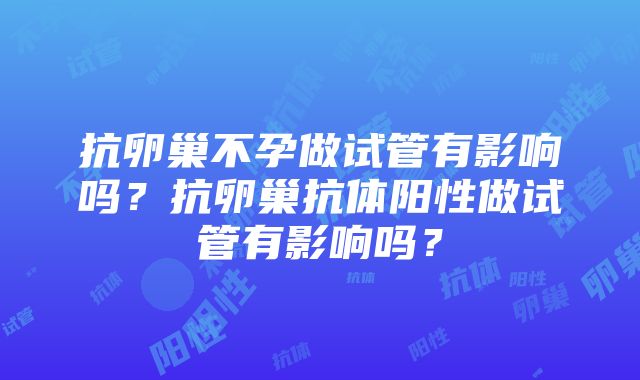 抗卵巢不孕做试管有影响吗？抗卵巢抗体阳性做试管有影响吗？