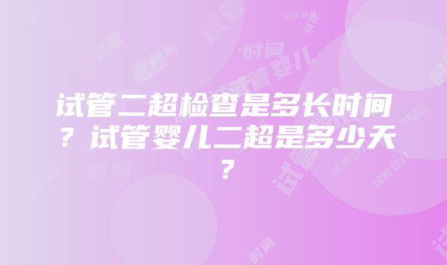 试管二超检查是多长时间？试管婴儿二超是多少天？