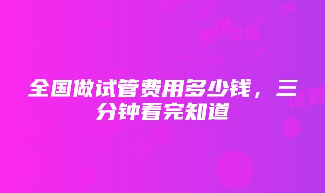 全国做试管费用多少钱，三分钟看完知道