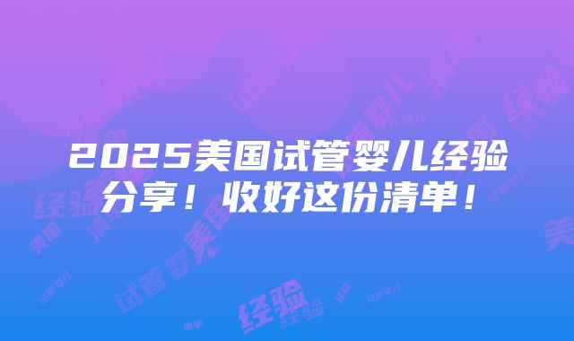 2025美国试管婴儿经验分享！收好这份清单！