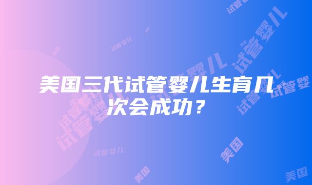 美国三代试管婴儿生育几次会成功？