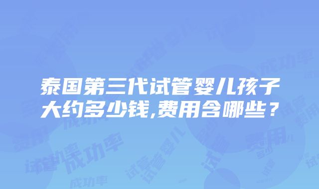 泰国第三代试管婴儿孩子大约多少钱,费用含哪些？