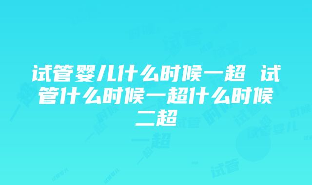 试管婴儿什么时候一超 试管什么时候一超什么时候二超