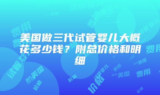 美国做三代试管婴儿大概花多少钱？附总价格和明细