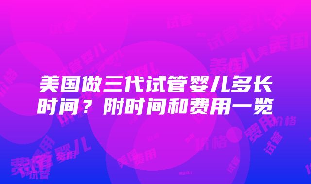 美国做三代试管婴儿多长时间？附时间和费用一览