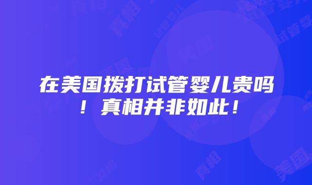 在美国拨打试管婴儿贵吗！真相并非如此！