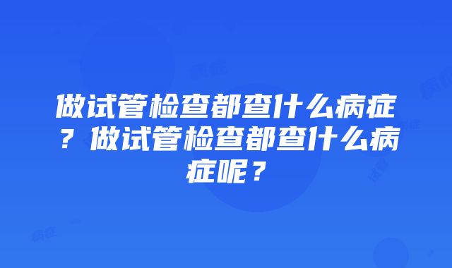 做试管检查都查什么病症？做试管检查都查什么病症呢？