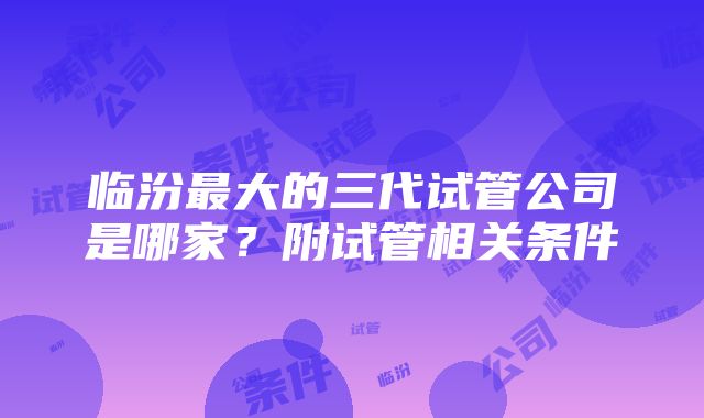 临汾最大的三代试管公司是哪家？附试管相关条件