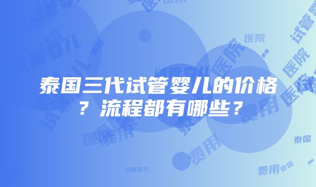 泰国三代试管婴儿的价格？流程都有哪些？