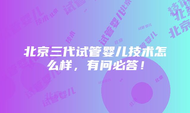 北京三代试管婴儿技术怎么样，有问必答！