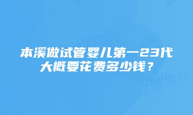 本溪做试管婴儿第一23代大概要花费多少钱？