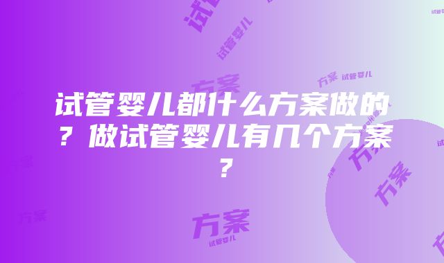 试管婴儿都什么方案做的？做试管婴儿有几个方案？