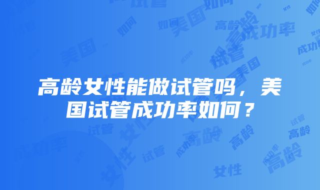 高龄女性能做试管吗，美国试管成功率如何？