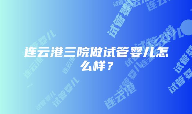 连云港三院做试管婴儿怎么样？