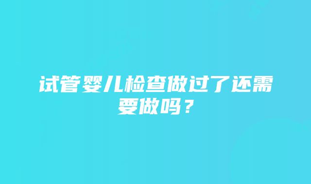 试管婴儿检查做过了还需要做吗？