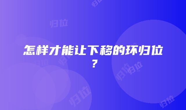 怎样才能让下移的环归位？