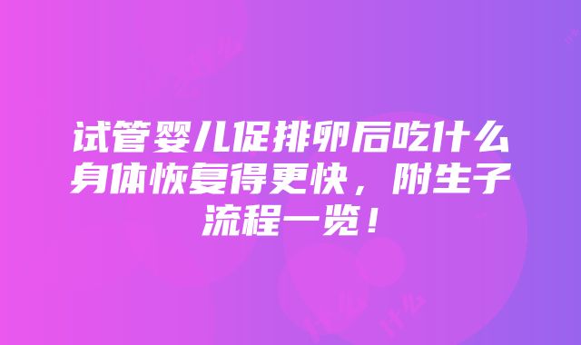 试管婴儿促排卵后吃什么身体恢复得更快，附生子流程一览！