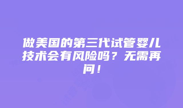 做美国的第三代试管婴儿技术会有风险吗？无需再问！