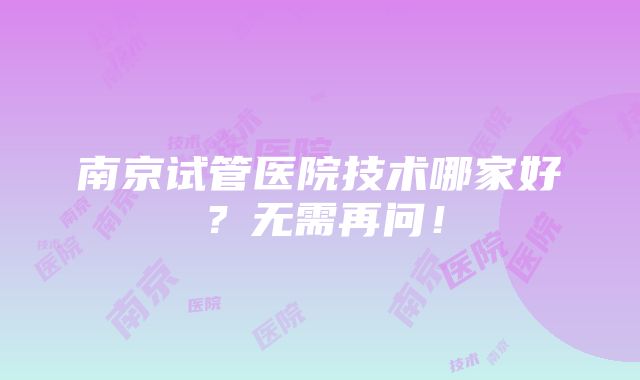 南京试管医院技术哪家好？无需再问！