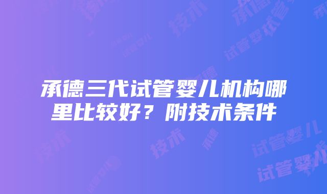 承德三代试管婴儿机构哪里比较好？附技术条件