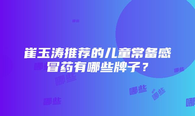 崔玉涛推荐的儿童常备感冒药有哪些牌子？