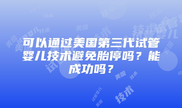 可以通过美国第三代试管婴儿技术避免胎停吗？能成功吗？