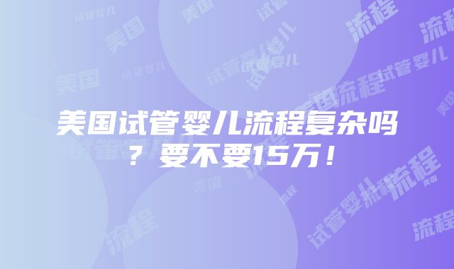 美国试管婴儿流程复杂吗？要不要15万！