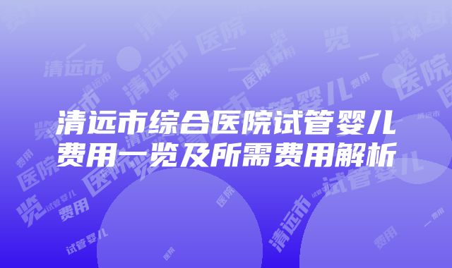 清远市综合医院试管婴儿费用一览及所需费用解析