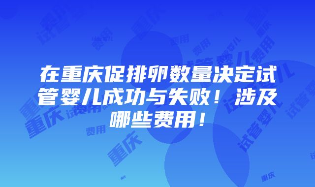 在重庆促排卵数量决定试管婴儿成功与失败！涉及哪些费用！