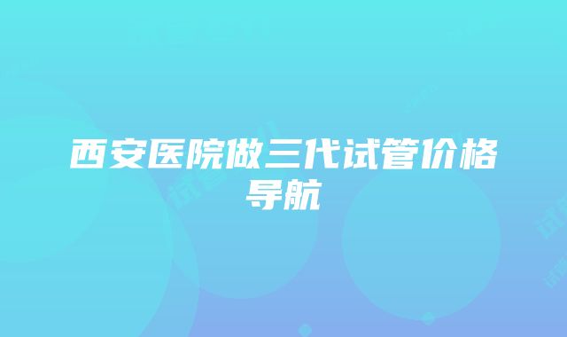 西安医院做三代试管价格导航