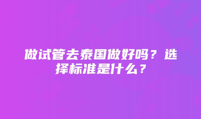 做试管去泰国做好吗？选择标准是什么？