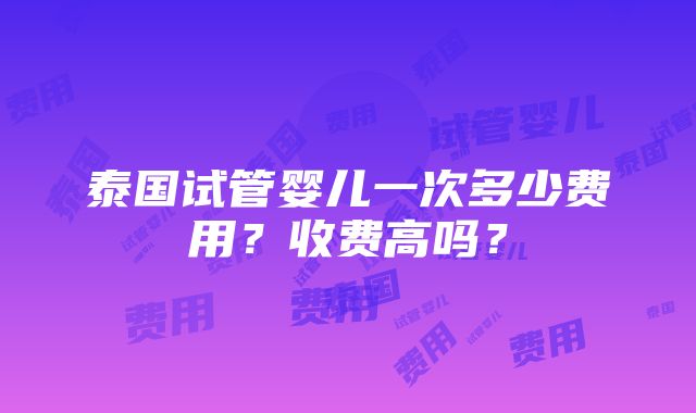 泰国试管婴儿一次多少费用？收费高吗？