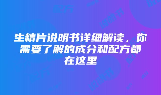 生精片说明书详细解读，你需要了解的成分和配方都在这里