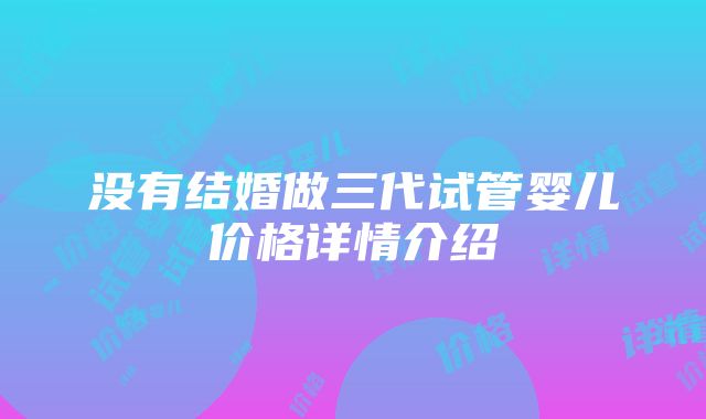 没有结婚做三代试管婴儿价格详情介绍