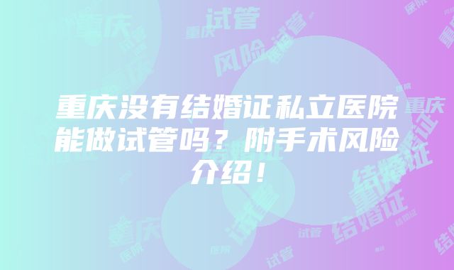 重庆没有结婚证私立医院能做试管吗？附手术风险介绍！