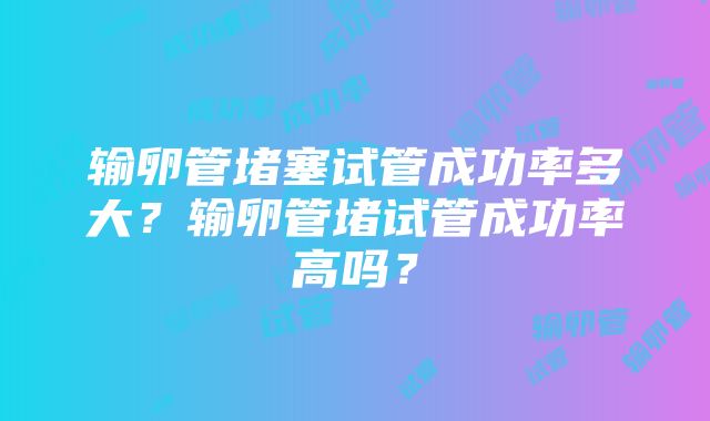 输卵管堵塞试管成功率多大？输卵管堵试管成功率高吗？