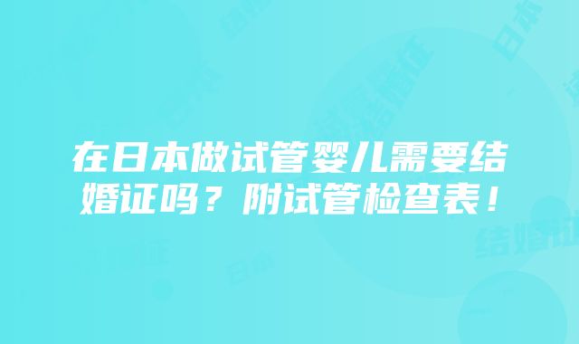 在日本做试管婴儿需要结婚证吗？附试管检查表！