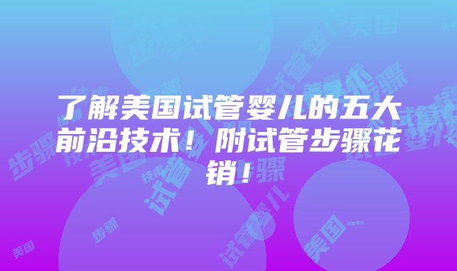 了解美国试管婴儿的五大前沿技术！附试管步骤花销！