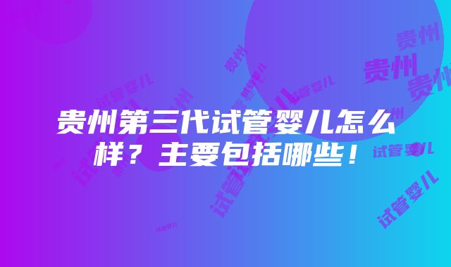 贵州第三代试管婴儿怎么样？主要包括哪些！