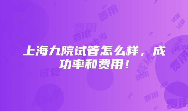 上海九院试管怎么样，成功率和费用！