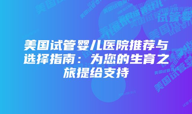 美国试管婴儿医院推荐与选择指南：为您的生育之旅提给支持