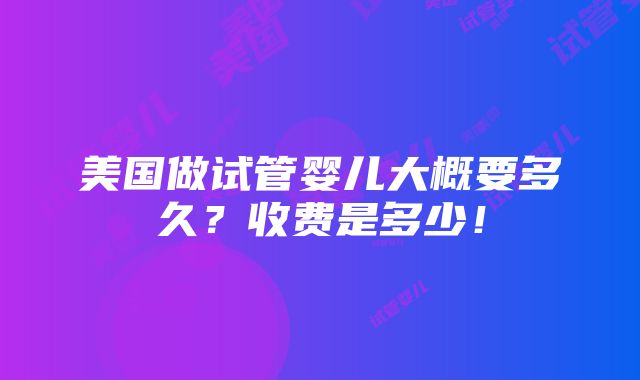 美国做试管婴儿大概要多久？收费是多少！