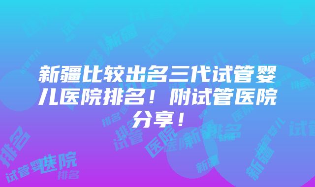 新疆比较出名三代试管婴儿医院排名！附试管医院分享！