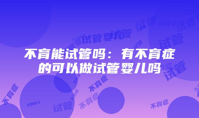 不育能试管吗：有不育症的可以做试管婴儿吗