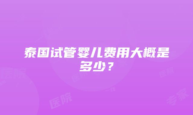 泰国试管婴儿费用大概是多少？