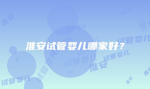 淮安试管婴儿哪家好？